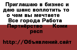 Приглашаю в бизнес и даю шанс воплотить то, о чем вы мечтаете!  - Все города Работа » Партнёрство   . Коми респ.